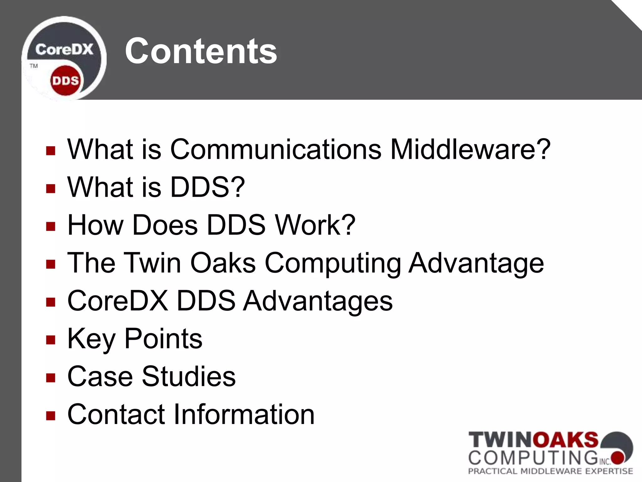  What is Communications Middleware?
 What is DDS?
 How Does DDS Work?
 The Twin Oaks Computing Advantage
 CoreDX DDS Advantages
 Key Points
 Case Studies
 Contact Information
Contents
 