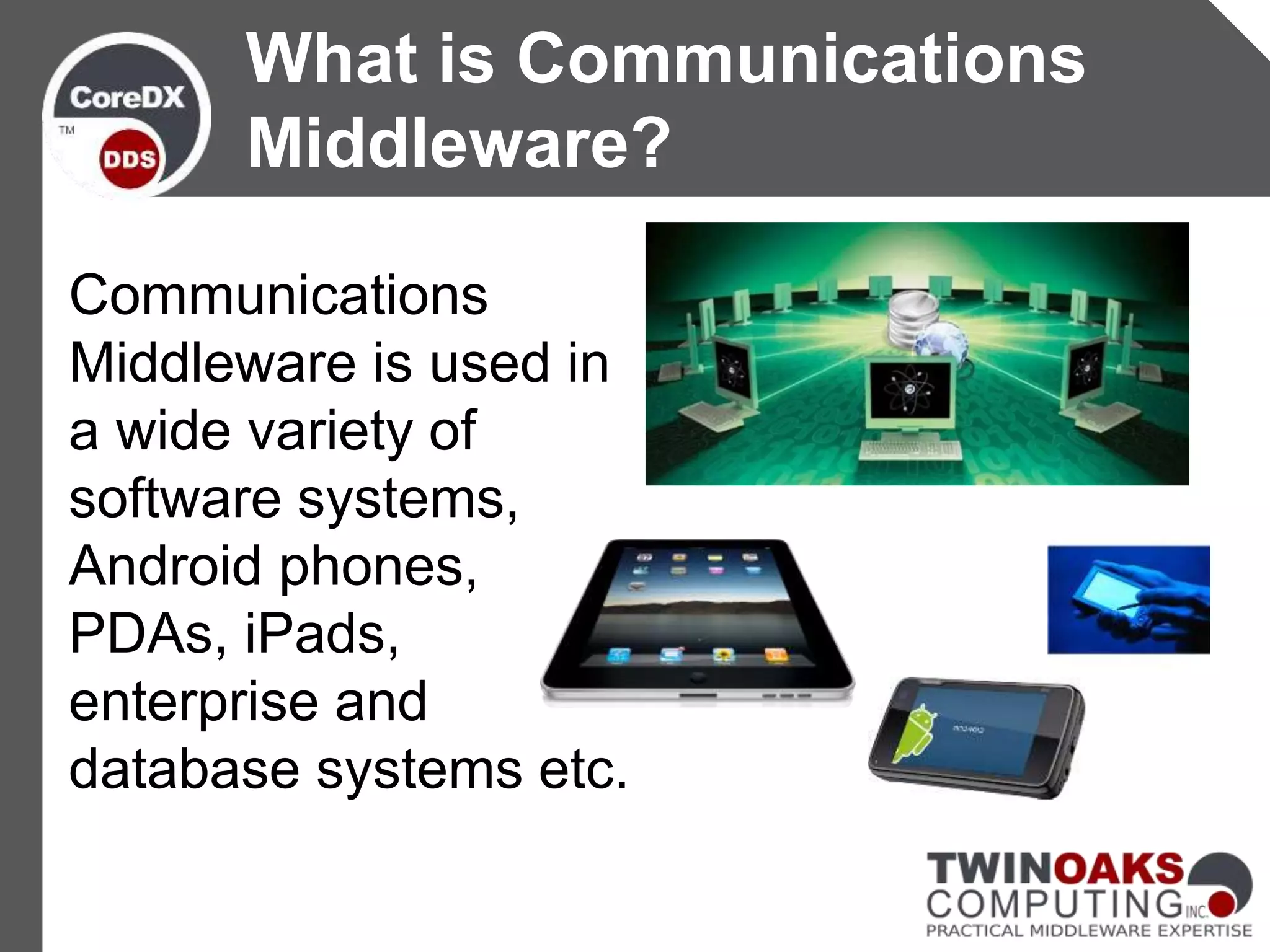 Communications
Middleware is used in
a wide variety of
software systems,
Android phones,
PDAs, iPads,
enterprise and
database systems etc.
What is Communications
Middleware?
 