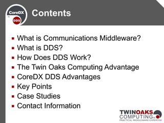  What is Communications Middleware?
 What is DDS?
 How Does DDS Work?
 The Twin Oaks Computing Advantage
 CoreDX DDS Advantages
 Key Points
 Case Studies
 Contact Information
Contents
 