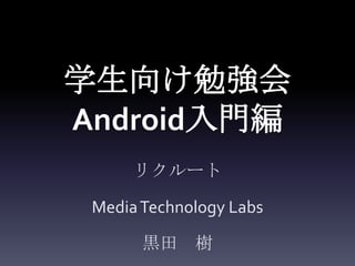 学生向け勉強会
Android入門編
      リクルート

 Media Technology Labs

       黒田 樹
 