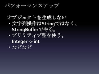 パフォーマンスアップ

オブジェクトを生成しない
・文字列操作はStringではなく、
 StringBufferでやる。
・プリミティブ型を使う。
 Integer -> int
・などなど
 