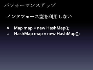 パフォーマンスアップ

インタフェース型を利用しない

× Map map = new HashMap();
○ HashMap map = new HashMap();
 