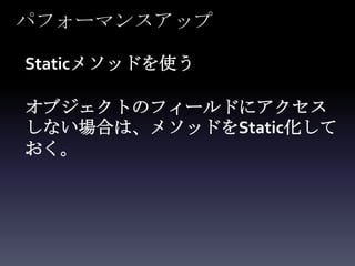 パフォーマンスアップ

Staticメソッドを使う

オブジェクトのフィールドにアクセス
しない場合は、メソッドをStatic化して
おく。
 