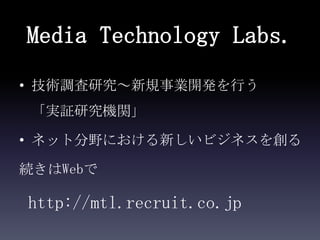 Media Technology Labs.
• 技術調査研究～新規事業開発を行う
 「実証研究機関」

• ネット分野における新しいビジネスを創る

続きはWebで

http://mtl.recruit.co.jp
 