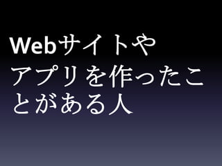 Webサイトや
アプリを作ったこ
とがある人
 