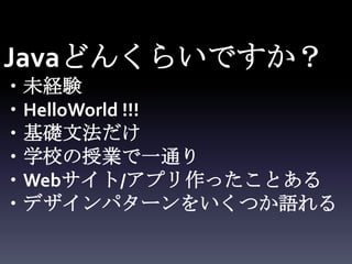 Javaどんくらいですか？
・未経験
・HelloWorld !!!
・基礎文法だけ
・学校の授業で一通り
・Webサイト/アプリ作ったことある
・デザインパターンをいくつか語れる
 