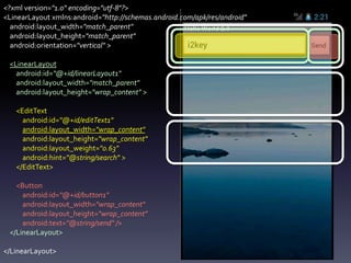 <?xml version="1.0" encoding="utf-8"?>
<LinearLayout xmlns:android="http://schemas.android.com/apk/res/android"
  android:layout_width="match_parent"
  android:layout_height="match_parent"
  android:orientation="vertical" >

 <LinearLayout
   android:id="@+id/linearLayout1"
   android:layout_width="match_parent"
   android:layout_height="wrap_content" >

   <EditText
     android:id="@+id/editText1"
     android:layout_width="wrap_content"
     android:layout_height="wrap_content"
     android:layout_weight="0.63"
     android:hint="@string/search" >
   </EditText>

   <Button
     android:id="@+id/button1"
     android:layout_width="wrap_content"
     android:layout_height="wrap_content"
     android:text="@string/send" />
 </LinearLayout>

</LinearLayout>
 