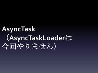AsyncTask
（AsyncTaskLoaderは
今回やりません）
 