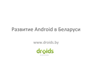 Развитие  Android  в Беларуси www.droids.by 