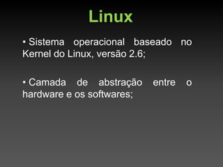 Linux
• Sistema operacional baseado no
Kernel do Linux, versão 2.6;

• Camada de abstração      entre   o
hardware e os softwares;
 