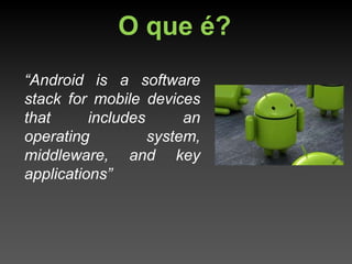O que é?
“Android is a software
stack for mobile devices
that      includes      an
operating          system,
middleware, and key
applications”
 
