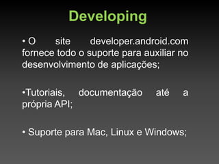 Developing
•O     site     developer.android.com
fornece todo o suporte para auxiliar no
desenvolvimento de aplicações;

•Tutoriais, documentação       até   a
própria API;

• Suporte para Mac, Linux e Windows;
 
