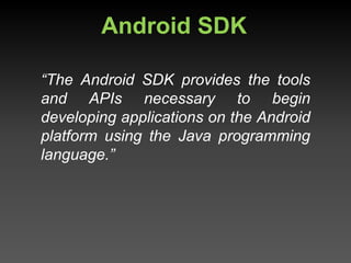 Android SDK

“The Android SDK provides the tools
and APIs necessary to begin
developing applications on the Android
platform using the Java programming
language.”
 