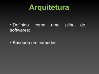 Arquitetura

• Definido   como   uma   pilha   de
softwares;

• Baseada em camadas;
 