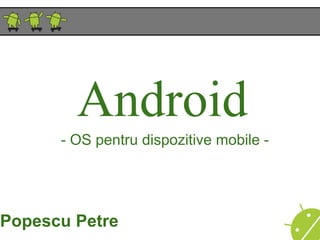Android
      - OS pentru dispozitive mobile -




Popescu Petre
 