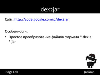 dex2jar
Сайт: http://code.google.com/p/dex2jar


Особенности:
• Простое преобразование файлов формата *.dex в
  *.jar




Esage Lab                                  {neúron}
 