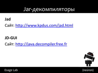 Jar-декомпиляторы
Jad
Сайт: http://www.kpdus.com/jad.html

JD-GUI
Сайт: http://java.decompiler.free.fr




Esage Lab                              {neúron}
 