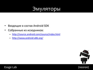 Эмуляторы

• Входящие в состав Android SDK
• Собранные из исходников:
   – http://source.android.com/source/index.html
   – http://www.android-x86.org/




Esage Lab                                          {neúron}
 