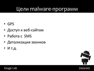 Цели malware-программ

•   GPS
•   Доступ к веб-сайтам
•   Работа с SMS
•   Детализация звонков
•   И т.д.



Esage Lab                       {neúron}
 