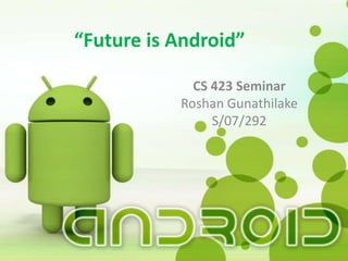 “Future is Android”

             CS 423 Seminar
           Roshan Gunathilake
                S/07/292
 