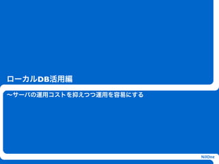ローカルDB活用編
∼サーバの運用コストを抑えつつ運用を容易にする




                          NilOne
 