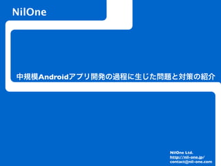 NilOne




中規模Androidアプリ開発の過程に生じた問題と対策の紹介




                       NilOne Ltd.
                       http://nil-one.jp/
                       contact@nil-one.com
 