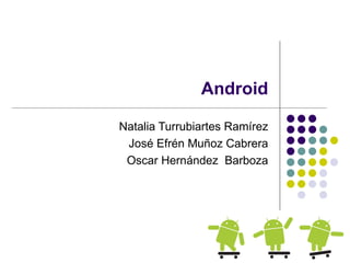 Android

Natalia Turrubiartes Ramírez
 José Efrén Muñoz Cabrera
 Oscar Hernández Barboza
 