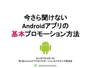 今さら聞けない
  Androidアプリの
基本プロモーション方法


             2012年5月28日（月）
 第1回Androidアプリのプロモーション＆マネタイズ勉強会
 