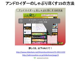 アンドロイダーのしゃぶり尽くす15の方法




                詳しくは、以下URLにて！
   http://www.slideshare.net/HiromitsuIshimori/15-20111222
          http://adinnovation.co.jp/slideshare/page/3
 