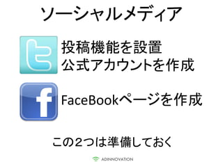 ソーシャルメディア
 投稿機能を設置
 公式アカウントを作成

 FaceBookページを作成

この２つは準備しておく
 