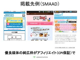 掲載先例（SMAAD）




優良媒体の純広枠がアフィリエイト（CPI保証）で
 