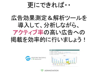 更にできれば・・
広告効果測定＆解析ツールを
 導入して、分析しながら、
アクティブ率の高い広告への
掲載を効率的に行いましょう！
 