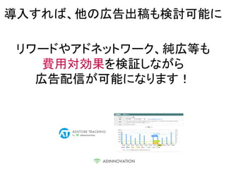 導入すれば、他の広告出稿も検討可能に

リワードやアドネットワーク、純広等も
   費用対効果を検証しながら
  広告配信が可能になります！
 