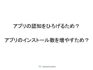 アプリの認知をひろげるため？

アプリのインストール数を増やすため？
 