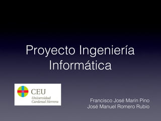 Proyecto Ingeniería
    Informática

           Francisco José Marín Pino
          José Manuel Romero Rubio
 