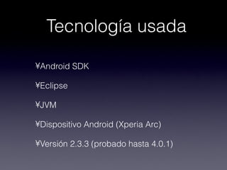 Tecnología usada

•Android SDK

•Eclipse

•JVM

•Dispositivo Android (Xperia Arc)

•Versión 2.3.3 (probado hasta 4.0.1)
 