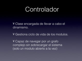 Controlador

• Clase encargada de llevar a cabo el
dinamismo.

• Gestiona ciclo de vida de los modulos.

• Capaz de navegar por un grafo
complejo sin sobrecargar el sistema
(solo un modulo abierto a la vez)
 