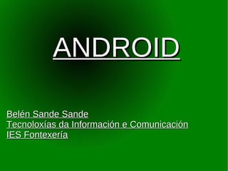 ANDROID

Belén Sande Sande
Tecnoloxías da Información e Comunicación
IES Fontexería
 