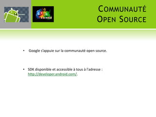14
                                                    C OMMUNAUTÉ
                                                    O PEN S OURCE


     •   Google s’appuie sur la communauté open source.



     • SDK disponible et accessible à tous à l'adresse :
       http://developer.android.com/.
 