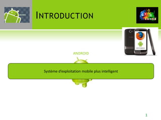 2
    I NTRODUCTION


                       ANDROID



     Système d’exploitation mobile plus intelligent




                                                      1
 