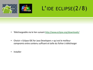 25                                   L’ IDE         ECLIPSE (2/8)



     • Téléchargeable via le lien suivant http://www.eclipse.org/downloads/


     • Choisir « Eclipse IDE for Java Developers » qui est le meilleur
       compromis entre contenu suffisant et taille du fichier à télécharger


     • Installer
 