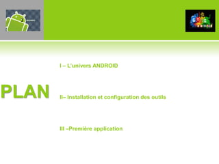 3




       I – L’univers ANDROID




PLAN   II– Installation et configuration des outils




       III –Première application
 
