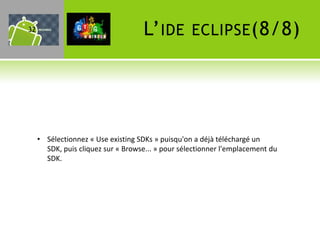 32                                  L’ IDE         ECLIPSE (8/8)




     • Sélectionnez « Use existing SDKs » puisqu'on a déjà téléchargé un
       SDK, puis cliquez sur « Browse... » pour sélectionner l'emplacement du
       SDK.
 