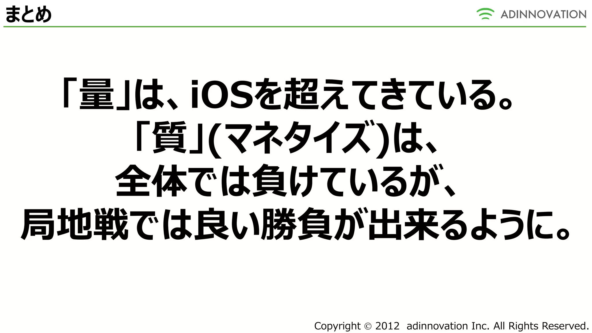 まとめ



 「量」は、iOSを超えてきている。
    「質」(マネタイズ)は、
   全体では負けているが、
局地戦では良い勝負が出来るように。

         Copyright  2012 adinnovation Inc. All Rights Reserved.
 