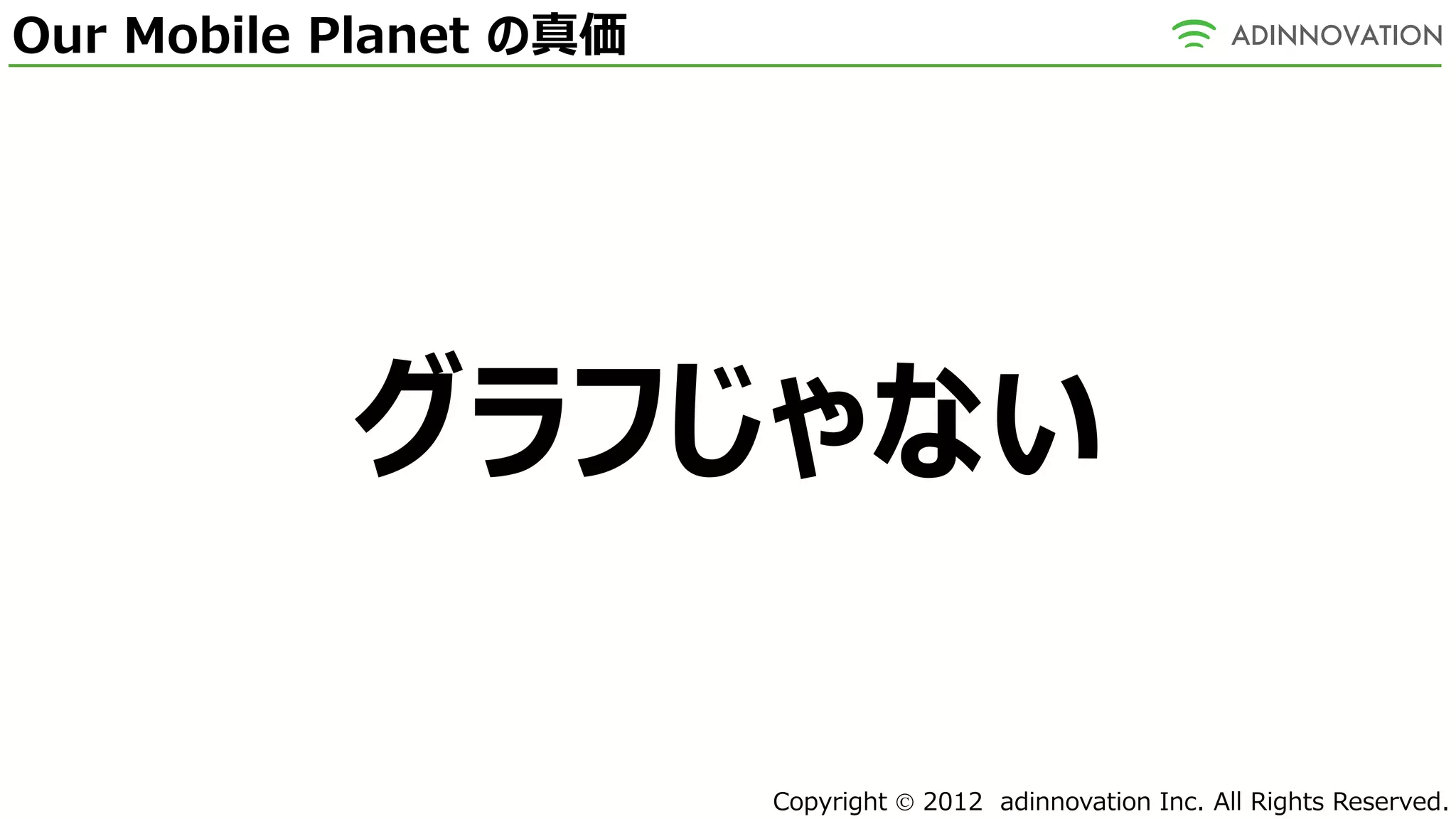 Our Mobile Planet の真価




           グラフじゃない

                        Copyright  2012 adinnovation Inc. All Rights Reserved.
 