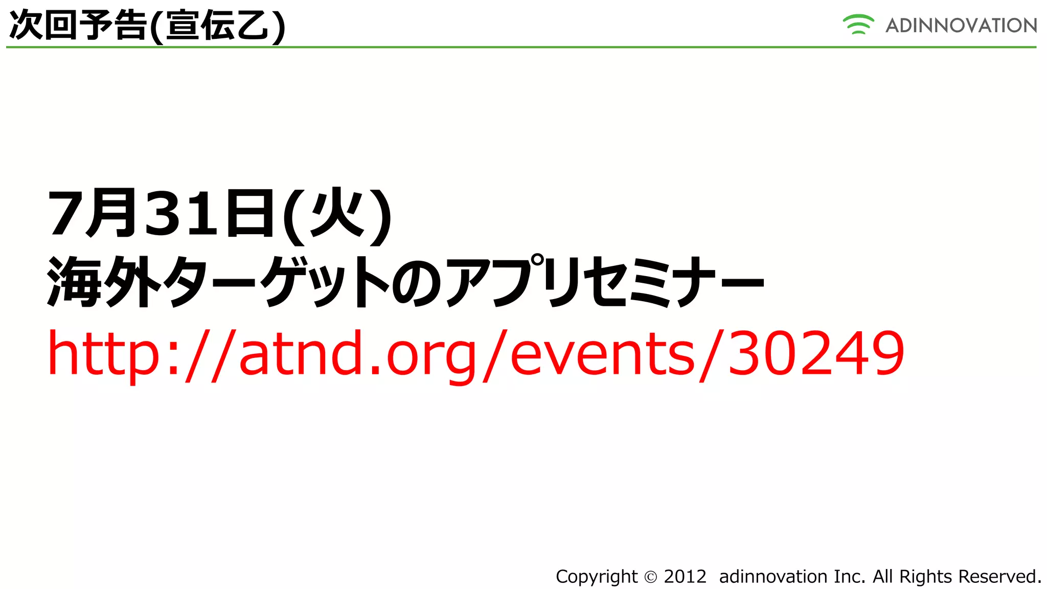次回予告(宣伝乙)




 7月31日(火)
 海外ターゲットのアプリセミナー
 http://atnd.org/events/30249


                 Copyright  2012 adinnovation Inc. All Rights Reserved.
 