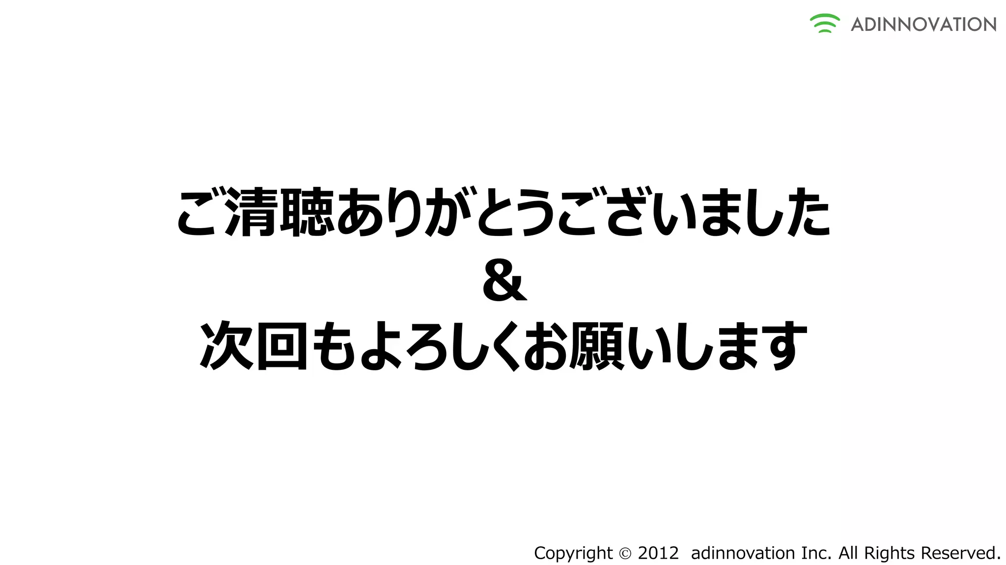 ご清聴ありがとうございました
      ＆
次回もよろしくお願いします


       Copyright  2012 adinnovation Inc. All Rights Reserved.
 