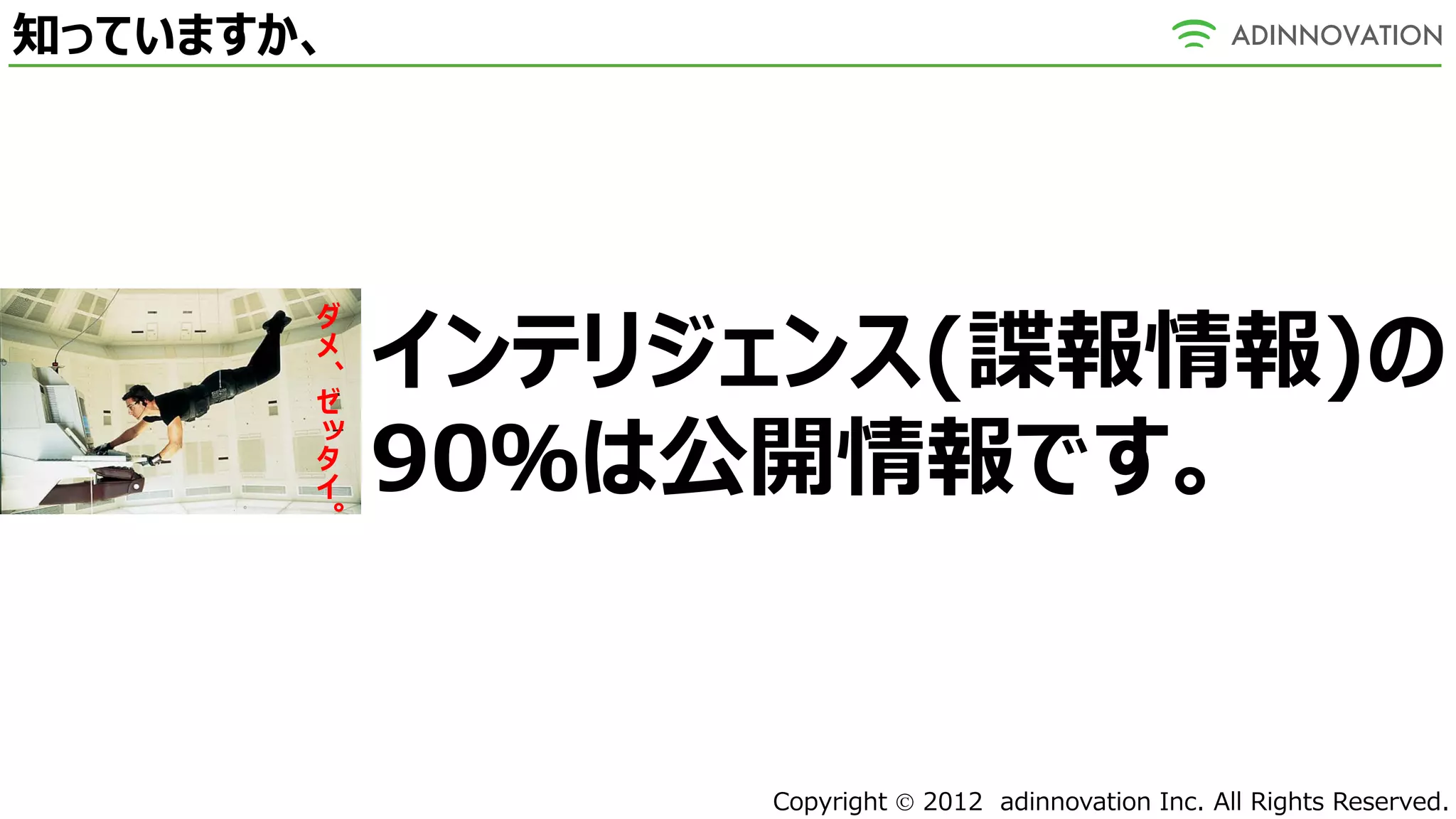 知っていますか、




           インテリジェンス(諜報情報)の
       ダ
       メ
       、
       ゼ

           90％は公開情報です。
       ッ
       タ
       イ
       。




                Copyright  2012 adinnovation Inc. All Rights Reserved.
 