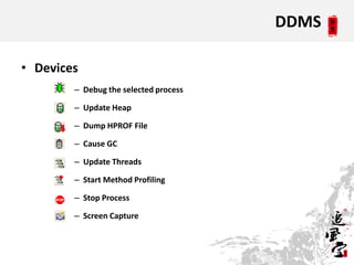 DDMS

• Devices
        – Debug the selected process

        – Update Heap

        – Dump HPROF File

        – Cause GC

        – Update Threads

        – Start Method Profiling

        – Stop Process

        – Screen Capture
 