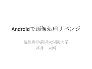 Androidで画像処理リベンジ

  情報科学芸術大学院大学
     高井 大輔
 